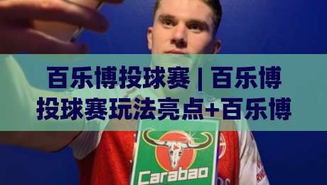百乐博投球赛 | 百乐博投球赛玩法亮点+百乐博投球赛参与体验与技巧分享-最全手机信誉堵球站冠军走盘单双盘独赢波胆盘大球