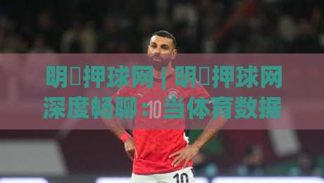 明昇押球网 | 明昇押球网深度畅聊：当体育数据迷遇上实时赛况，这个平台凭什么让人反复回访？-最全手机信誉堵球站冠军走盘单双盘独赢波胆盘大球