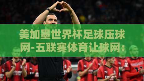 美加墨世界杯足球压球网-五联赛体育让球网:2026年观赛指南与实战技巧【美加墨世界杯足球压球网-五联赛体育让球网】 美加墨世界杯足球压球网-五联赛体育让球网:2026年观赛指南与实战技巧【美加墨世界杯足球压球网-五联赛体育让球网】