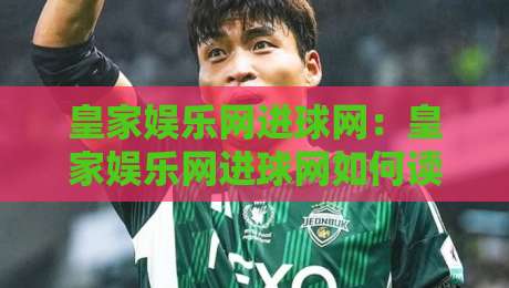 皇家娱乐网进球网：皇家娱乐网进球网如何读懂赛场节奏？【皇家娱乐网进球网】从数据到观赛体验的进阶思路-最大权威网页体球站文字中文解说直播指南蓝光低水