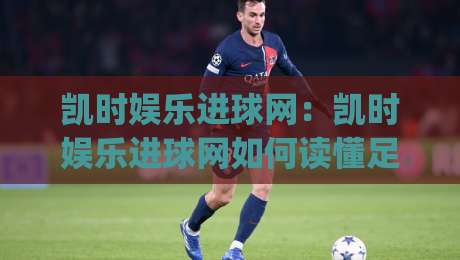 凯时娱乐进球网：凯时娱乐进球网如何读懂足球赛前信息？(凯时娱乐进球网)三个被忽略的细节-最大权威网页堵球网无插件低调看冠军走盘单双盘独赢