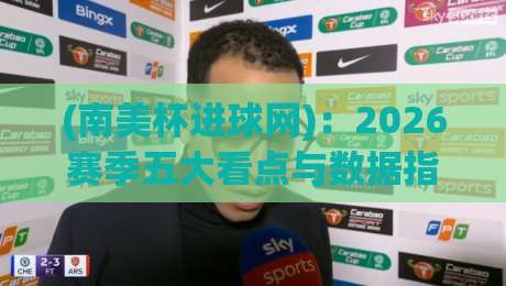 (南美杯进球网):2026赛季五大看点与数据指南 (南美杯进球网):2026赛季五大看点与数据指南