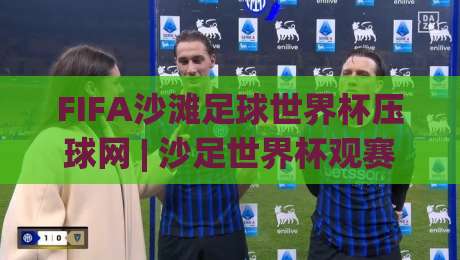 FIFA沙滩足球世界杯压球网 | 沙足世界杯观赛新视角 (FIFA沙滩足球世界杯压球网) 数据流与临场判断的融合-最全手机信誉比球网1080P官网无插件低调看冠军走盘