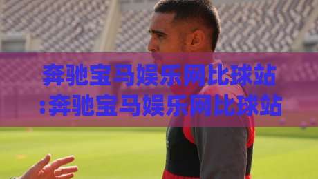 奔驰宝马娱乐网比球站:奔驰宝马娱乐网比球站怎么玩?(奔驰宝马娱乐网比球站)三大进阶思路+【奔驰宝马娱乐网比球站】实战节奏拆解-今晚靠谱最火压球网低水无需注册观看解说让球盘高清 奔驰宝马娱乐网比球站:奔驰宝马娱乐网比球站怎么玩?(奔驰宝马娱乐网比球站)三大进阶思路+【奔驰宝马娱乐网比球站】实战节奏拆解-今晚靠谱最火压球网低水无需注册观看解说让球盘高清