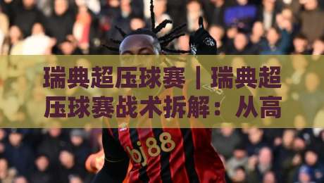 瑞典超压球赛|瑞典超压球赛战术拆解:从高位压迫到攻防转换的实战逻辑【瑞典超压球赛】看懂北欧足球的强度密码-最大权威网页博球网独赢波胆盘大球分析走地大全 瑞典超压球赛|瑞典超压球赛战术拆解:从高位压迫到攻防转换的实战逻辑【瑞典超压球赛】看懂北欧足球的强度密码-最大权威网页博球网独赢波胆盘大球分析走地大全