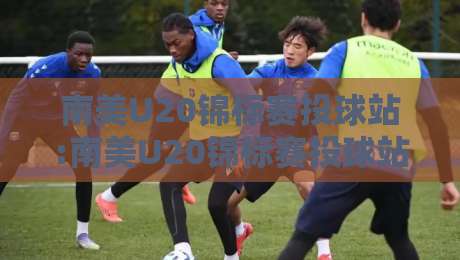 南美U20锦标赛投球站:南美U20锦标赛投球站观赛要点+南美U20锦标赛投球站数据看点与球员成长线索-最大权威网页投球站低水无需注册观看解说让球盘高清 南美U20锦标赛投球站:南美U20锦标赛投球站观赛要点+南美U20锦标赛投球站数据看点与球员成长线索-最大权威网页投球站低水无需注册观看解说让球盘高清