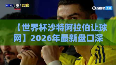 【世界杯沙特阿拉伯让球网】2026年最新盘口深度解析:沙特队真能扛住让球吗? 【世界杯沙特阿拉伯让球网】2026年最新盘口深度解析:沙特队真能扛住让球吗?