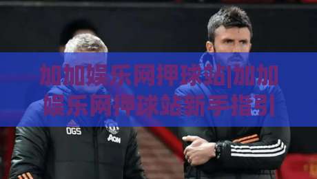 加加娱乐网押球站|加加娱乐网押球站新手指引+加加娱乐网押球站内容生态的2026年真实切面-线上十大最稳体球网评级时间推荐直播源不卡顿在线观看