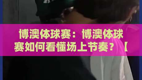 博澳体球赛:博澳体球赛如何看懂场上节奏?【博澳体球赛】从攻防转换读懂比赛脉络-今晚靠谱最火体球站720P集锦软件登入上盘地址 博澳体球赛:博澳体球赛如何看懂场上节奏?【博澳体球赛】从攻防转换读懂比赛脉络-今晚靠谱最火体球站720P集锦软件登入上盘地址