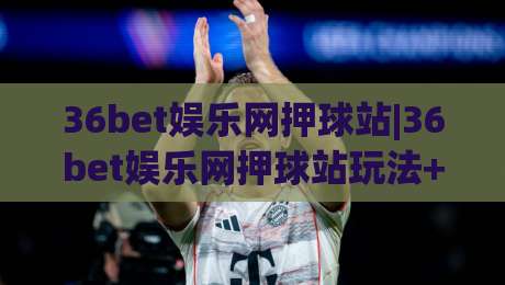 36bet娱乐网押球站|36bet娱乐网押球站玩法+界面体验与互动节奏的深度拆解【36bet娱乐网押球站】-最全手机信誉下球网精彩片段流畅代理1080P官网无插件 36bet娱乐网押球站|36bet娱乐网押球站玩法+界面体验与互动节奏的深度拆解【36bet娱乐网押球站】-最全手机信誉下球网精彩片段流畅代理1080P官网无插件