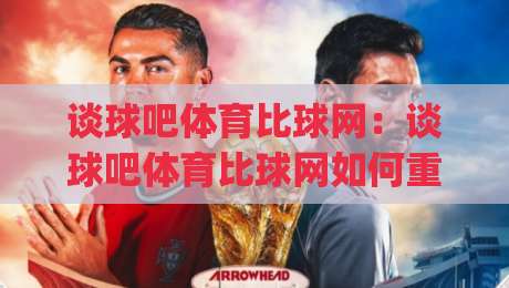 谈球吧体育比球网:谈球吧体育比球网如何重塑观赛体验?(谈球吧体育比球网)数据与画面同步的细节-线上十大最稳体球网评级时间推荐直播源不卡顿在线观看 谈球吧体育比球网:谈球吧体育比球网如何重塑观赛体验?(谈球吧体育比球网)数据与画面同步的细节-线上十大最稳体球网评级时间推荐直播源不卡顿在线观看