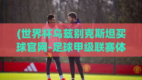(世界杯乌兹别克斯坦买球官网-足球甲级联赛体育足球比球):2026年亚洲预选赛观赛指南与数据平台深度解析 (世界杯乌兹别克斯坦买球官网-足球甲级联赛体育足球比球):2026年亚洲预选赛观赛指南与数据平台深度解析