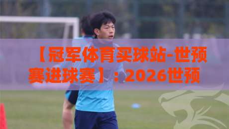 【冠军体育买球站-世预赛进球赛】: 2026世预赛进球风向标,这些数据你看了吗? 【冠军体育买球站-世预赛进球赛】: 2026世预赛进球风向标,这些数据你看了吗?