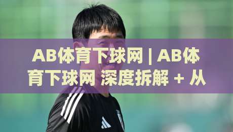 AB体育下球网 | AB体育下球网 深度拆解 + 从交互细节到长期体验的完整脉络 (AB体育下球网)-今晚靠谱最火体球站720P集锦软件登入上盘地址