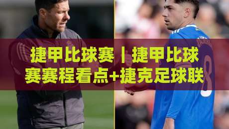 捷甲比球赛｜捷甲比球赛赛程看点+捷克足球联赛观赛体验与球队风格解读-最全手机信誉投球站分析走地大全早盘文字中文解说