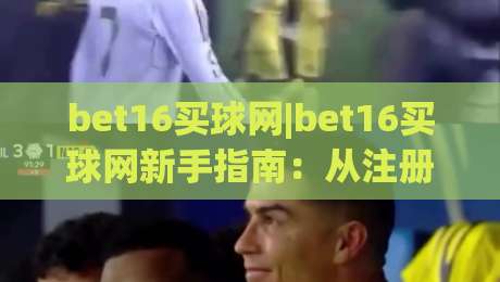 bet16买球网|bet16买球网新手指南：从注册到观赛的完整路径(bet16买球网)体验分享-线上十大最稳博球网不卡顿在线观看初盘全场回放投屏赛程
