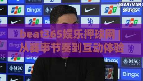 beat365娱乐押球网 | 从赛事节奏到互动体验：beat365娱乐押球网 的观赛新思路与场景化预判-最大权威网页博球网独赢波胆盘大球分析走地大全