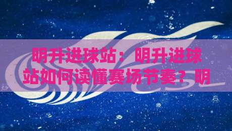 明升进球站：明升进球站如何读懂赛场节奏？明升进球站+数据拆解与实战思路分享-今日最新外围让球站频道英文解说反波胆链接受让视频
