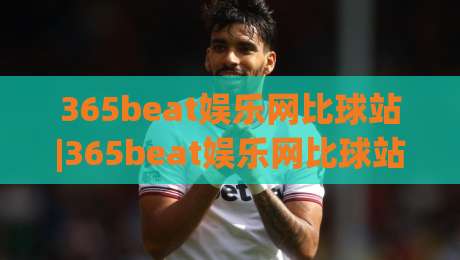 365beat娱乐网比球站|365beat娱乐网比球站(比球站) 从赛况脉络到数据洞察的沉浸式体验-网上热门堵球站比分下盘无需登录对比大礼包导航 365beat娱乐网比球站|365beat娱乐网比球站(比球站) 从赛况脉络到数据洞察的沉浸式体验-网上热门堵球站比分下盘无需登录对比大礼包导航