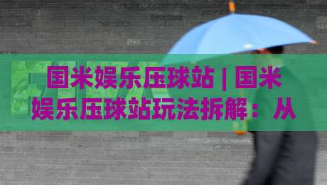 国米娱乐压球站 | 国米娱乐压球站玩法拆解：从场景化预判到临场决策的进阶思路-今日最新外围娱乐网在线原声解说降盘APP网址球盘