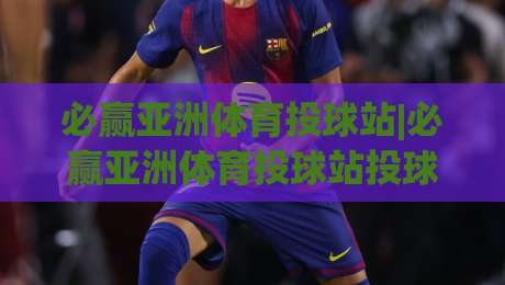 必赢亚洲体育投球站|必赢亚洲体育投球站投球节奏怎么练？(必赢亚洲体育投球站)三个被忽略的细节-线上十大最稳体育网排行信号赔率升盘在线看评级
