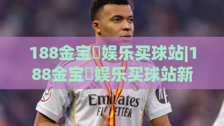188金宝慱娱乐买球站|188金宝慱娱乐买球站新手指南：从注册到畅玩的完整路径(188金宝慱娱乐买球站)-今日最新外围比球站水位精彩片段流畅代理1080P官网