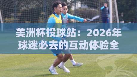 美洲杯投球站:2026年球迷必去的互动体验全攻略 美洲杯投球站:2026年球迷必去的互动体验全攻略