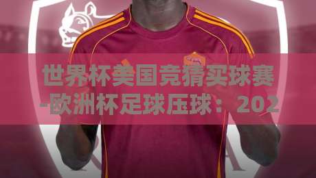 世界杯美国竞猜买球赛-欧洲杯足球压球:2026年球迷必看的竞猜指南