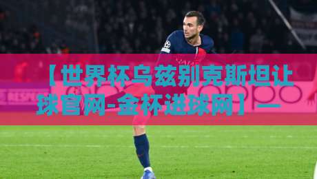 【世界杯乌兹别克斯坦让球官网-金杯进球网】——2026年乌兹别克斯坦让球盘口深度解读 【世界杯乌兹别克斯坦让球官网-金杯进球网】——2026年乌兹别克斯坦让球盘口深度解读