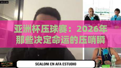 亚洲杯压球赛:2026年那些决定命运的压哨瞬间 亚洲杯压球赛:2026年那些决定命运的压哨瞬间