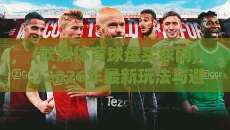 (欧洲体育球盘买球网):2026年最新玩法与避坑指南 (欧洲体育球盘买球网):2026年最新玩法与避坑指南