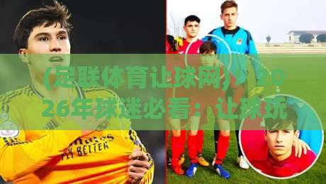 (足联体育让球网)!2026年球迷必看:让球玩法怎么玩才不踩坑? (足联体育让球网)!2026年球迷必看:让球玩法怎么玩才不踩坑?