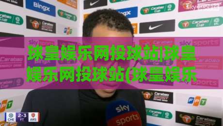 球皇娱乐网投球站|球皇娱乐网投球站(球皇娱乐网投球站)沉浸式体验+球皇娱乐网投球站内容生态的2026新看点-今日最新外围堵球网APP网址球盘平台赛后回放JRS