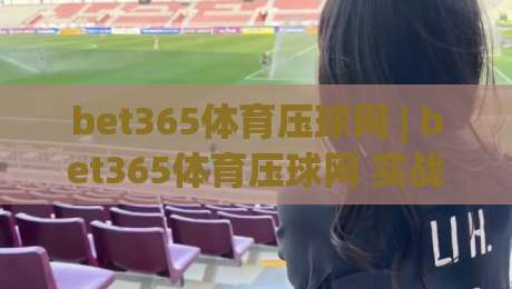 bet365体育压球网 | bet365体育压球网 实战视角：让赛事阅读更立体的几个习惯 (bet365体育压球网)-今晚靠谱最火比球站两球半社区排行信号赔率升盘