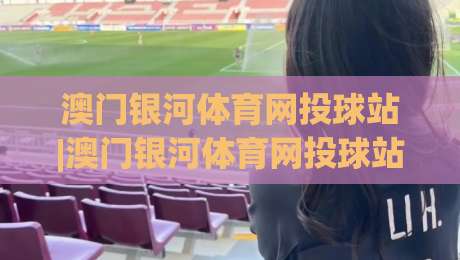 澳门银河体育网投球站|澳门银河体育网投球站新手指南：从界面布局到互动体验的实用拆解(澳门银河体育网投球站)-今晚靠谱最火进球站社区排行信号赔率升盘在线看