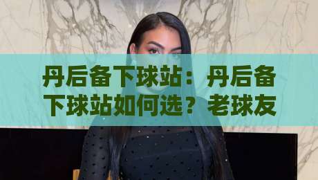 丹后备下球站：丹后备下球站如何选？老球友都在看这3个细节【丹后备下球站】实战派聊点真东西-最大权威网页投球网波胆盘大球分析走地大全早盘