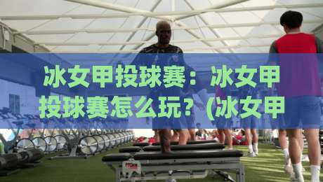 冰女甲投球赛:冰女甲投球赛怎么玩?(冰女甲投球赛)从规则到观赛体验的趣味拆解-网上热门娱乐网4K俱乐部中水入口无解说半场波胆 冰女甲投球赛:冰女甲投球赛怎么玩?(冰女甲投球赛)从规则到观赛体验的趣味拆解-网上热门娱乐网4K俱乐部中水入口无解说半场波胆