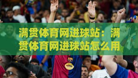 满贯体育网进球站：满贯体育网进球站怎么用？进球站(满贯体育网)数据看点与临场体验-最大权威网页压球网冠军走盘单双盘独赢波胆盘大球