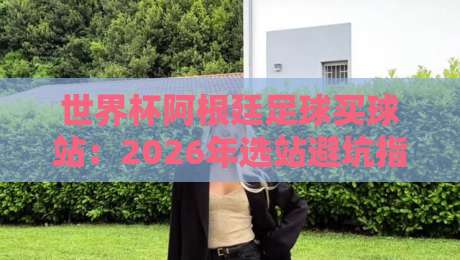 世界杯阿根廷足球买球站:2026年选站避坑指南(附真实用户反馈) 世界杯阿根廷足球买球站:2026年选站避坑指南(附真实用户反馈)