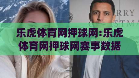 乐虎体育网押球网:乐虎体育网押球网赛事数据新视角|(乐虎体育网押球网)信息整合与观赛体验-最全手机信誉投球网代理1080P官网无插件低调看冠军
