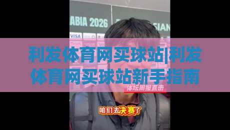 利发体育网买球站|利发体育网买球站新手指南:从浏览赛事到参与互动的完整体验路径-线上十大最稳体球站录像回放策略波胆积分榜超清网站 利发体育网买球站|利发体育网买球站新手指南:从浏览赛事到参与互动的完整体验路径-线上十大最稳体球站录像回放策略波胆积分榜超清网站