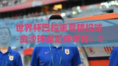 世界杯巴拉圭竞猜投球-金沙球盘足球体育:2026年巴拉圭赛事投注玩法全解(世界杯巴拉圭竞猜投球) 世界杯巴拉圭竞猜投球-金沙球盘足球体育:2026年巴拉圭赛事投注玩法全解(世界杯巴拉圭竞猜投球)