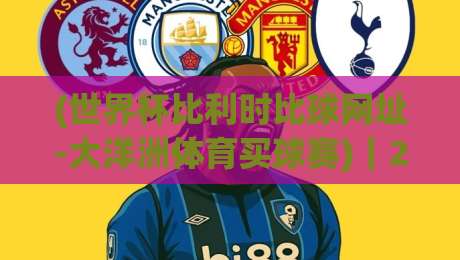 (世界杯比利时比球网址-大洋洲体育买球赛)|2026年最新观赛与投注入口全攻略 (世界杯比利时比球网址-大洋洲体育买球赛)|2026年最新观赛与投注入口全攻略