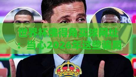 世界杯佛得角买球网址:当心2026年这些骗局,球迷们可别踩坑勒! 世界杯佛得角买球网址:当心2026年这些骗局,球迷们可别踩坑勒!