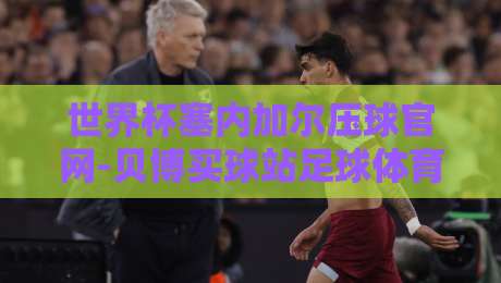 世界杯塞内加尔压球官网-贝博买球站足球体育:2026年球迷必看的实用指南 世界杯塞内加尔压球官网-贝博买球站足球体育:2026年球迷必看的实用指南