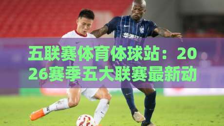五联赛体育体球站:2026赛季五大联赛最新动态与深度解析 五联赛体育体球站:2026赛季五大联赛最新动态与深度解析