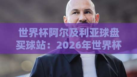世界杯阿尔及利亚球盘买球站：2026年世界杯阿尔及利亚队盘口深度解析