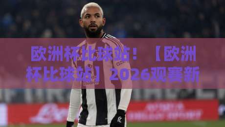 欧洲杯比球站!【欧洲杯比球站】2026观赛新姿势,老球迷都懂的玩法 欧洲杯比球站!【欧洲杯比球站】2026观赛新姿势,老球迷都懂的玩法