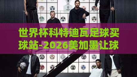 世界杯科特迪瓦足球买球站-2026美加墨让球站:资深彩民眼中的赔率密码与实战策略 世界杯科特迪瓦足球买球站-2026美加墨让球站:资深彩民眼中的赔率密码与实战策略