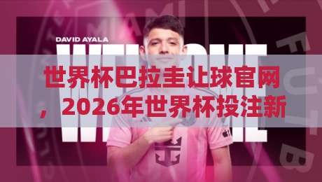 世界杯巴拉圭让球官网,2026年世界杯投注新趋势与实战解析 世界杯巴拉圭让球官网,2026年世界杯投注新趋势与实战解析